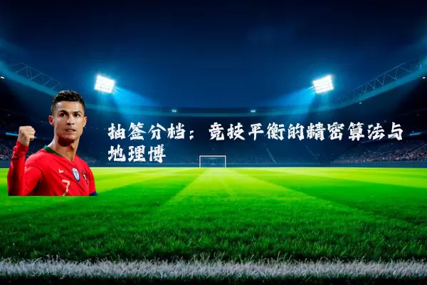 抽签分档：竞技平衡的精密算法与地理博弈