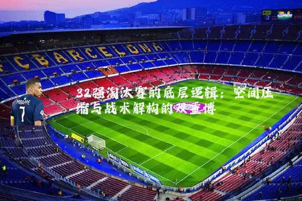 32强淘汰赛的底层逻辑：空间压缩与战术解构的双重博弈