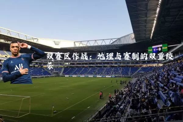 双赛区作战:地理与赛制的双重绞杀